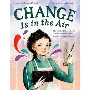 Donnelly, Rebecca Change Is in the Air: The Hidden Discoveries of Eunice Newton Foote, the First Climate Scientist Donnelly, Rebecca Change Is in the Air: The Hidden Discoveries of Eunice Newton Foote, the First Climate Scientist