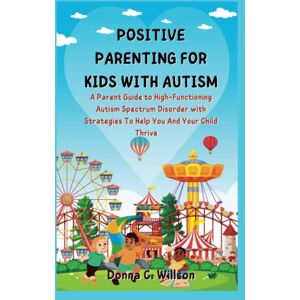 Willson, Donna C. POSITIVE PARENTING FOR KIDS WITH AUTISM: A Parent Guide to High-Functioning Autism Spectrum Disorder with Strategies To Help You And Your Child Thrive Willson, Donna C. POSITIVE PARENTING FOR KIDS WITH AUTISM: A Parent Guide to High-Functioning Autism Spectrum Disorder with Strategies To Help You And Your Child Thrive