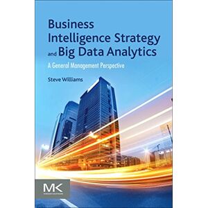 Williams, Steve Business Intelligence Strategy and Big Data Analytics: A General Management Perspective Williams, Steve Business Intelligence Strategy and Big Data Analytics: A General Management Perspective