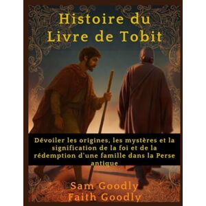 Goodly, Sam Histoire du Livre de Tobit: Dévoiler les origines, les mystères et la signification de la foi et de la rédemption d'une famille dans la Perse antique Goodly, Sam Histoire du Livre de Tobit: Dévoiler les origines, les mystères et la signification de la foi et de la rédemption d'une famille dans la Perse antique