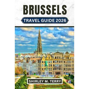 Terry, Shirley M. Brussels Travel Guide 2026: Your Companion to Belgium's Capital From Grand Place to Hidden Secretes, with Day Trips, Local Insights, and Practical Tips Terry, Shirley M. Brussels Travel Guide 2026: Your Companion to Belgium's Capital From Grand Place to Hidden Secretes, with Day Trips, Local Insights, and Practical Tips