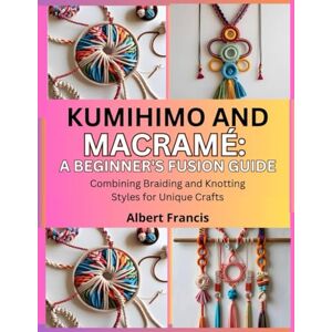 Francis, Albert Kumihimo and Macrame: A Beginner’s Fusion Guide: Combining Braiding and Knotting Styles for Unique Crafts Francis, Albert Kumihimo and Macrame: A Beginner’s Fusion Guide: Combining Braiding and Knotting Styles for Unique Crafts
