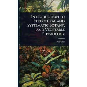 Gray, Asa Introduction to Structural and Systematic Botany, and Vegetable Physiology Gray, Asa Introduction to Structural and Systematic Botany, and Vegetable Physiology