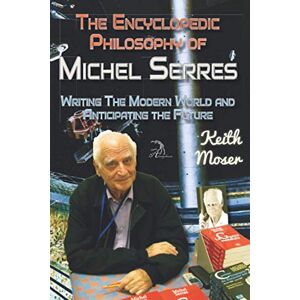 Moser, Keith The Encyclopedic Philosophy of Michel Serres: Writing The Modern World and Anticipating the Future Moser, Keith The Encyclopedic Philosophy of Michel Serres: Writing The Modern World and Anticipating the Future