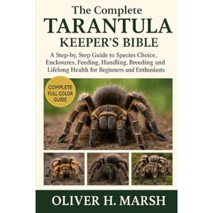 MARSH, OLIVER H. The Complete Tarantula Keeper’s Bible: A Step-by-Step Guide to Species Choice, Enclosures, Feeding, Handling, Breeding and Lifelong Health for Beginners and Enthusiasts MARSH, OLIVER H. The Complete Tarantula Keeper’s Bible: A Step-by-Step Guide to Species Choice, Enclosures, Feeding, Handling, Breeding and Lifelong Health for Beginners and Enthusiasts