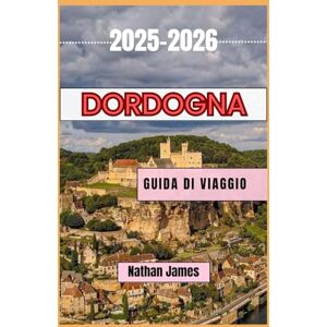 James, Nathan Dordogna GUIDA DI VIAGGIO 2025-2026: Un viaggio tra vigneti, villaggi e fascino senza tempo nel sud-ovest della Francia James, Nathan Dordogna GUIDA DI VIAGGIO 2025-2026: Un viaggio tra vigneti, villaggi e fascino senza tempo nel sud-ovest della Francia