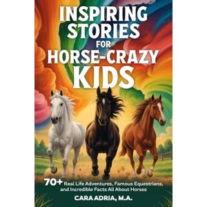 Adria, Cara Inspiring Stories for Horse-Crazy Kids: 70+ Real Life Adventures, Famous Equestrians, And Incredible Facts All About Horses (Horse Care, Riding and Training For Kids) Adria, Cara Inspiring Stories for Horse-Crazy Kids: 70+ Real Life Adventures, Famous Equestrians, And Incredible Facts All About Horses (Horse Care, Riding and Training For Kids)