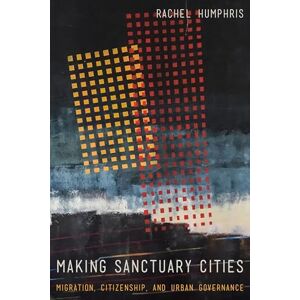 Humphris, Rachel Making Sanctuary Cities: Migration, Citizenship, and Urban Governance (Anthropology of Policy) Humphris, Rachel Making Sanctuary Cities: Migration, Citizenship, and Urban Governance (Anthropology of Policy)
