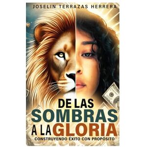 Terrazas Herrera, Joselin De las sombras a la gloria: Construyendo el éxito con propósito Terrazas Herrera, Joselin De las sombras a la gloria: Construyendo el éxito con propósito