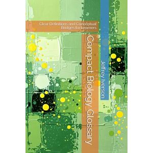 Iverson, Jeffrey D. Compact Biology Glossary: Clear Definitions and Conceptual Bridges for Learners Iverson, Jeffrey D. Compact Biology Glossary: Clear Definitions and Conceptual Bridges for Learners