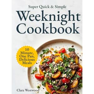 Westwood, Clara Super Quick & Simple Weeknight Cookbook: 10-Minute, One-Pan, Delicious Recipes for Busy People Who Just Want to Eat and Relax Westwood, Clara Super Quick & Simple Weeknight Cookbook: 10-Minute, One-Pan, Delicious Recipes for Busy People Who Just Want to Eat and Relax