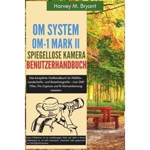 Bryant, Harvey M. OM System OM-1 Mark II Spiegellose Kamera Benutzerhandbuch: Das komplette Feldhandbuch für Wildlife-, Landschafts- und Reisefotografie Live GND Filter, Pro Capture und KI-Motiverkennung meistern Bryant, Harvey M. OM System OM-1 Mark II Spiegellose Kamera Benutzerhandbuch: Das komplette Feldhandbuch für Wildlife-, Landschafts- und Reisefotografie Live GND Filter, Pro Capture und KI-Motiverkennung meistern