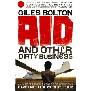 Bolton, Giles Aid and Other Dirty Business: How Good Intentions Have Failed the World's Poor Bolton, Giles Aid and Other Dirty Business: How Good Intentions Have Failed the World's Poor