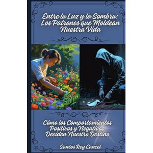 Cancel, Santos Rey Entre la Luz y la Sombra: Los Patrones que Moldean Nuestra Vida: Cómo los Comportamientos Positivos y Negativos Deciden Nuestro Destino Cancel, Santos Rey Entre la Luz y la Sombra: Los Patrones que Moldean Nuestra Vida: Cómo los Comportamientos Positivos y Negativos Deciden Nuestro Destino