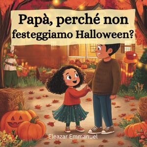 Emmanuel, Eleazar Papà, perché non festeggiamo Halloween?: Una storia cristiana per bambini sull’amore di Dio e la vera luce di Gesù Emmanuel, Eleazar Papà, perché non festeggiamo Halloween?: Una storia cristiana per bambini sull’amore di Dio e la vera luce di Gesù