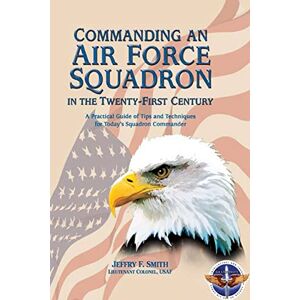 Smith, Lieutenant Colonel, USAF, Jeffry F. Commanding an Air Force Squadron in the Twenty-First Century: A Practical Guide of Tips and Techniques for Today's Squadron Commander Smith, Lieutenant Colonel, USAF, Jeffry F. Commanding an Air Force Squadron in the Twenty-First Century: A Practical Guide of Tips and Techniques for Today's Squadron Commander