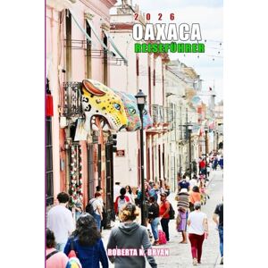 BRYAN, ROBERTA K. OAXACA REISEFÜHRER 2026: Entdecken Sie Kultur, Küche und verborgene Wunder in Mexikos magischer Stadt BRYAN, ROBERTA K. OAXACA REISEFÜHRER 2026: Entdecken Sie Kultur, Küche und verborgene Wunder in Mexikos magischer Stadt