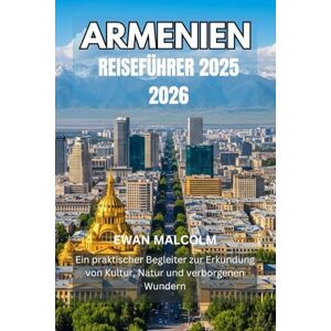 MALCOLM, EWAN ARMENIEN REISEFÜHRER 2025 2026: Ein praktischer Begleiter zur Erkundung von Kultur, Natur und verborgenen Wundern MALCOLM, EWAN ARMENIEN REISEFÜHRER 2025 2026: Ein praktischer Begleiter zur Erkundung von Kultur, Natur und verborgenen Wundern