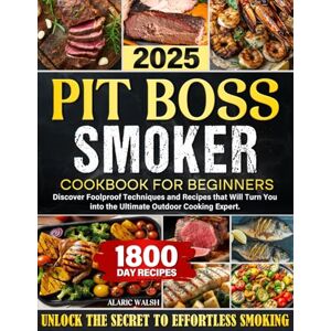 Walsh, Alaric Pit Boss Smoker Cookbook for Beginners: Discover Foolproof Techniques and Recipes that Will Turn You into the Ultimate Outdoor Cooking Expert Walsh, Alaric Pit Boss Smoker Cookbook for Beginners: Discover Foolproof Techniques and Recipes that Will Turn You into the Ultimate Outdoor Cooking Expert