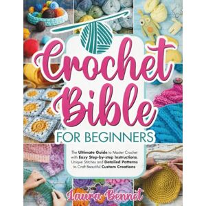 Bennet, Laura Crochet Bible for Beginners: A Step-by-step Guide to Master Crochet with Easy Instructions, Unique Stitches and Detailed Patterns to Craft Beautiful Custom Creations Bennet, Laura Crochet Bible for Beginners: A Step-by-step Guide to Master Crochet with Easy Instructions, Unique Stitches and Detailed Patterns to Craft Beautiful Custom Creations