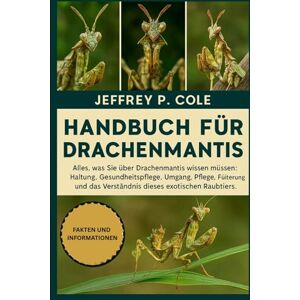P. COLE, JEFFREY Handbuch für Drachenmantis: Alles, was Sie über Drachenmantis wissen müssen: Haltung, Gesundheitspflege, Umgang, Pflege, Fütterung und das Verständnis dieses exotischen Raubtiers. P. COLE, JEFFREY Handbuch für Drachenmantis: Alles, was Sie über Drachenmantis wissen müssen: Haltung, Gesundheitspflege, Umgang, Pflege, Fütterung und das Verständnis dieses exotischen Raubtiers.