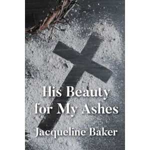 Baker, Jacqueline His Beauty for My Ashes Baker, Jacqueline His Beauty for My Ashes