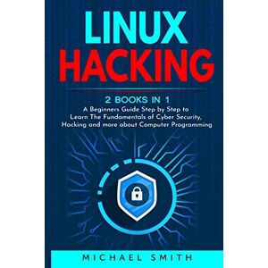Smith, Michael Linux Hacking: 2 Books in 1 A Beginners Guide Step by Step to Learn The Fundamentals of Cyber Security, Hacking and more about Computer Programming Smith, Michael Linux Hacking: 2 Books in 1 A Beginners Guide Step by Step to Learn The Fundamentals of Cyber Security, Hacking and more about Computer Programming