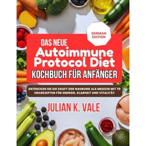 Vale, Julian K. DAS NEUE AUTOIMMUNE PROTOCOL DIET KOCHBUCH FÜR ANFÄNGER: Entdecken Sie die Kraft der Nahrung als Medizin mit 70 Heilrezepten für Energie, Klarheit und Vitalität Vale, Julian K. DAS NEUE AUTOIMMUNE PROTOCOL DIET KOCHBUCH FÜR ANFÄNGER: Entdecken Sie die Kraft der Nahrung als Medizin mit 70 Heilrezepten für Energie, Klarheit und Vitalität