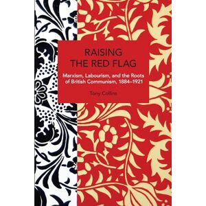 Collins, Tony Raising the Red Flag: Marxism, Labourism, and the Roots of British Communism, 1884–1921 (Historical Materialism) Collins, Tony Raising the Red Flag: Marxism, Labourism, and the Roots of British Communism, 1884–1921 (Historical Materialism)