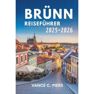 Piers, Vance C. BRÜNN REISEFÜHRER 2025-2026: Eine Reise durch die tschechische Kultur und verborgene Schätze Piers, Vance C. BRÜNN REISEFÜHRER 2025-2026: Eine Reise durch die tschechische Kultur und verborgene Schätze