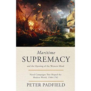 Padfield, Peter Maritime Supremacy and the Opening of the Western Mind: Naval campaigns that shaped the modern world, 1588-1782 (The Maritime Trilogy) Padfield, Peter Maritime Supremacy and the Opening of the Western Mind: Naval campaigns that shaped the modern world, 1588-1782 (The Maritime Trilogy)