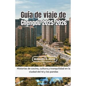 E. Rose, Manuel Guía de viaje de Chengdu 2025-2026: Historias de cocina, cultura y tranquilidad en la ciudad del té y los pandas E. Rose, Manuel Guía de viaje de Chengdu 2025-2026: Historias de cocina, cultura y tranquilidad en la ciudad del té y los pandas