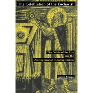 Mazza, Enrico Celebration of the Eucharist: The Origin of the Rite and the Development of Its Interpretation Mazza, Enrico Celebration of the Eucharist: The Origin of the Rite and the Development of Its Interpretation