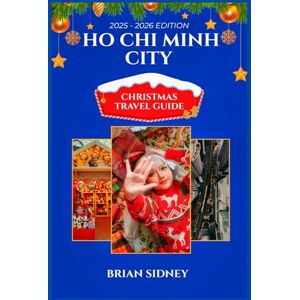 SIDNEY, BRIAN HO CHI MINH CITY CHRISTMAS TRAVEL GUIDE: Explore Vietnam's Holiday Magic with Markets, Easy Routes, and Money Saving Tips SIDNEY, BRIAN HO CHI MINH CITY CHRISTMAS TRAVEL GUIDE: Explore Vietnam's Holiday Magic with Markets, Easy Routes, and Money Saving Tips