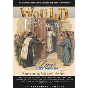 Ogwuche, Dr. Armstrong Would Jesus Be a Christian?: WHAT DID TWAIN MOCKED? Is it Christ or Christians? The Gospel or The Religion That So Often Substitute Fear for Love? ... for Reverence? & Condemnation for Compassion? Ogwuche, Dr. Armstrong Would Jesus Be a Christian?: WHAT DID TWAIN MOCKED? Is it Christ or Christians? The Gospel or The Religion That So Often Substitute Fear for Love? ... for Reverence? & Condemnation for Compassion?