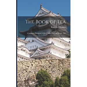 Okakura, Kakuzo The Book of Tea: A Japanese Harmony of Art Culture and the Simple Life Okakura, Kakuzo The Book of Tea: A Japanese Harmony of Art Culture and the Simple Life