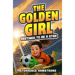 Armstrong, Terrence The Golden Girl Destined To Be A Star: Soccer Books For Kids 8-12 (Sports Chapter Books) Armstrong, Terrence The Golden Girl Destined To Be A Star: Soccer Books For Kids 8-12 (Sports Chapter Books)