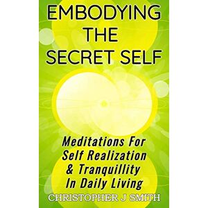 Smith, MR Christopher J Embodying the Secret Self: Meditations for Self Realization & Tranquility in Daily Living Smith, MR Christopher J Embodying the Secret Self: Meditations for Self Realization & Tranquility in Daily Living