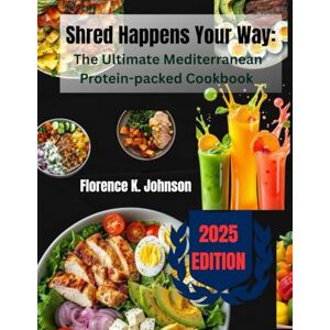 K. Johnson, Florence Shred Happens Your Way: The Ultimate Mediterranean Protein-packed Cookbook K. Johnson, Florence Shred Happens Your Way: The Ultimate Mediterranean Protein-packed Cookbook