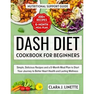 Linette, Clara J. DASH Diet Cookbook for Beginners: Simple, Delicious Recipes and a 6-Month Meal Plan to Start Your Journey to Better Heart Health and Lasting Wellness Linette, Clara J. DASH Diet Cookbook for Beginners: Simple, Delicious Recipes and a 6-Month Meal Plan to Start Your Journey to Better Heart Health and Lasting Wellness