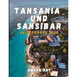 RAY, AMARA TANSANIA und SANSIBAR REISEFÜHRER 2026: Das komplette Handbuch für Entdecker zu Wildtiersafaris, dem Kilimandscharo und Sansibar RAY, AMARA TANSANIA und SANSIBAR REISEFÜHRER 2026: Das komplette Handbuch für Entdecker zu Wildtiersafaris, dem Kilimandscharo und Sansibar