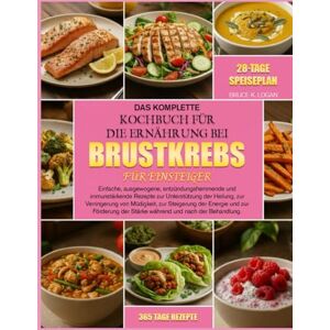 K. LOGAN, BRUCE DAS KOMPLETTE KOCHBUCH FÜR DIE ERNÄHRUNG BEI BRUSTKREBS FÜR EINSTEIGER: Einfache, ausgewogene, entzündungshemmende und immunstärkende Rezepte zur ... von Müdigkeit, zur Steigerung der K. LOGAN, BRUCE DAS KOMPLETTE KOCHBUCH FÜR DIE ERNÄHRUNG BEI BRUSTKREBS FÜR EINSTEIGER: Einfache, ausgewogene, entzündungshemmende und immunstärkende Rezepte zur ... von Müdigkeit, zur Steigerung der