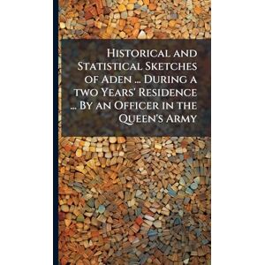Anonymous Historical and Statistical Sketches of Aden ... During a two Years' Residence ... By an Officer in the Queen's Army Anonymous Historical and Statistical Sketches of Aden ... During a two Years' Residence ... By an Officer in the Queen's Army