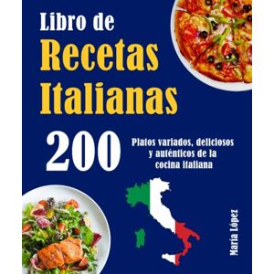 López, María Libro de Recetas Italianas 200: 200 Platos variados, deliciosos y auténticos de la cocina italiana López, María Libro de Recetas Italianas 200: 200 Platos variados, deliciosos y auténticos de la cocina italiana