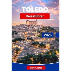 Carter, Luis Toledo Reiseführer 2026: Erkunden Sie mittelalterliche Straßen, historische Sehenswürdigkeiten, die lokale Küche, Kunstmuseen und praktische Tipps für Ihren Spanien-Urlaub Carter, Luis Toledo Reiseführer 2026: Erkunden Sie mittelalterliche Straßen, historische Sehenswürdigkeiten, die lokale Küche, Kunstmuseen und praktische Tipps für Ihren Spanien-Urlaub