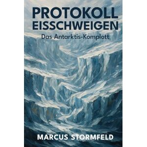 Stormfeld, Marcus Protokoll Eisschweigen: Das Antarktis-Komplott: Verbotene Expeditionen, verschwiegene Funde und die Geheimnisse unter dem ewigen Eis Stormfeld, Marcus Protokoll Eisschweigen: Das Antarktis-Komplott: Verbotene Expeditionen, verschwiegene Funde und die Geheimnisse unter dem ewigen Eis