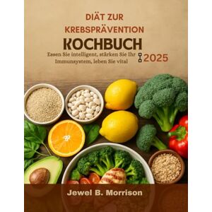 Jewel B. Morrison Diät zur Krebsprävention Kochbuch 2025: Essen Sie intelligent, stärken Sie Ihr Immunsystem, leben Sie vital Jewel B. Morrison Diät zur Krebsprävention Kochbuch 2025: Essen Sie intelligent, stärken Sie Ihr Immunsystem, leben Sie vital