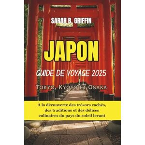 Griffin JAPON GUIDE DE VOYAGE 2025: Tokyo, Kyoto et Osaka: À la découverte des trésors cachés, des traditions et des délices culinaires du pays du soleil levant Griffin JAPON GUIDE DE VOYAGE 2025: Tokyo, Kyoto et Osaka: À la découverte des trésors cachés, des traditions et des délices culinaires du pays du soleil levant