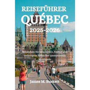 Burkett, James M. REISEFÜHRER QUÉBEC 2025-2026: Entdecken Sie Geschichte, Kultur und verborgene Reize der ummauerten Metropole Burkett, James M. REISEFÜHRER QUÉBEC 2025-2026: Entdecken Sie Geschichte, Kultur und verborgene Reize der ummauerten Metropole