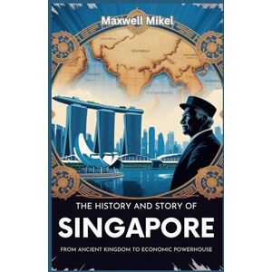 Mikel, Maxwell The History and Story of Singapore: From Ancient Kingdom to Economic Powerhouse: A Comprehensive Guide to Singapore’s Growth, Colonial Legacy, Economic Success, and Path to Independence Mikel, Maxwell The History and Story of Singapore: From Ancient Kingdom to Economic Powerhouse: A Comprehensive Guide to Singapore’s Growth, Colonial Legacy, Economic Success, and Path to Independence